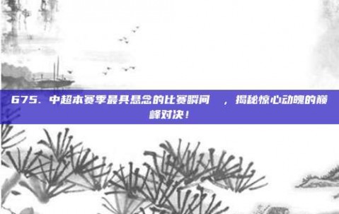 675. 中超本赛季最具悬念的比赛瞬间❗⚡，揭秘惊心动魄的巅峰对决！