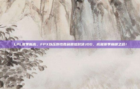 LPL赛季新高，FPX以压倒性胜利震撼对决JDG，成就赛季巅峰之战！