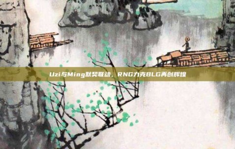 Uzi与Ming默契联动，RNG力克BLG再创辉煌