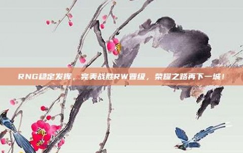 RNG稳定发挥，完美战胜RW晋级，荣耀之路再下一城！