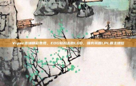 Viper连场精彩表现，EDG轻松击败LGD，强势巩固LPL霸主地位