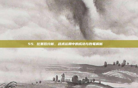 55. 比赛后分析，战术运用中的成功与败笔解析 📊