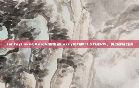 JackeyLove与Knight的出色Carry能力助TES力克RW，再创辉煌战绩