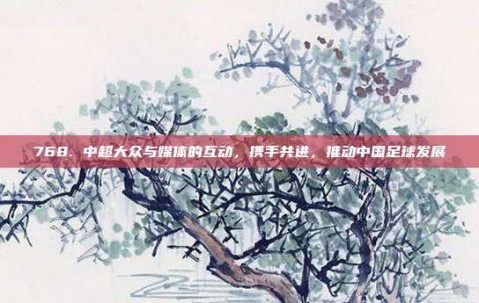 768. 中超大众与媒体的互动，携手共进，推动中国足球发展