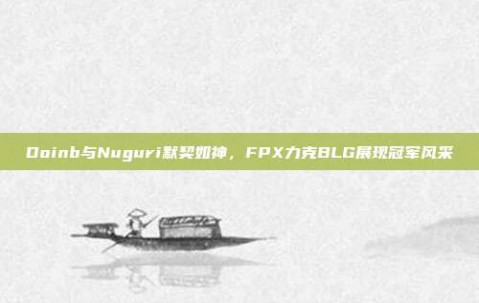 Doinb与Nuguri默契如神，FPX力克BLG展现冠军风采