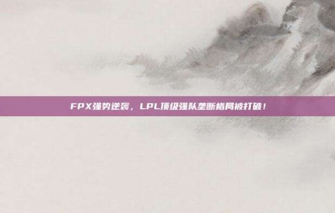 FPX强势逆袭，LPL顶级强队垄断格局被打破！