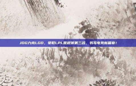 JDG力克LGD，豪取LPL常规赛第三名，书写电竞新篇章！