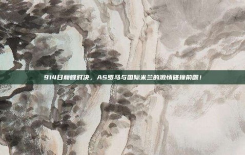 914日巅峰对决，AS罗马与国际米兰的激情碰撞前瞻！