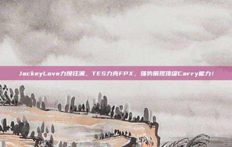 JackeyLove力挽狂澜，TES力克FPX，强势展现顶级Carry能力！