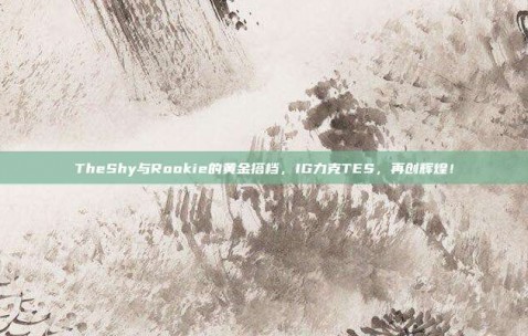 TheShy与Rookie的黄金搭档，IG力克TES，再创辉煌！