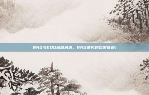 RNG与EDG巅峰对决，RNG逆风翻盘创奇迹！