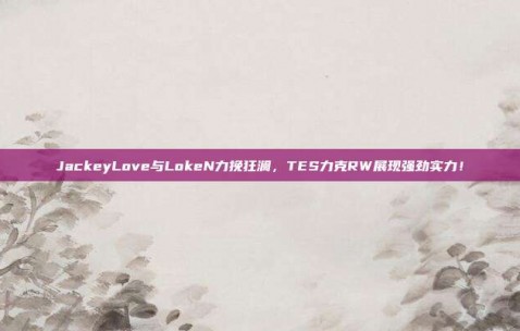 JackeyLove与LokeN力挽狂澜，TES力克RW展现强劲实力！