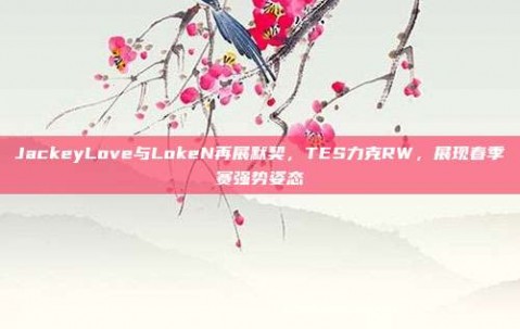 JackeyLove与LokeN再展默契，TES力克RW，展现春季赛强势姿态