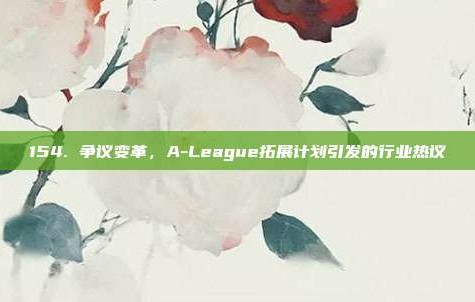 154. 争议变革，A-League拓展计划引发的行业热议