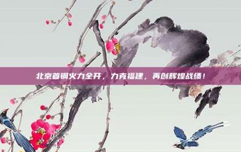 北京首钢火力全开，力克福建，再创辉煌战绩！