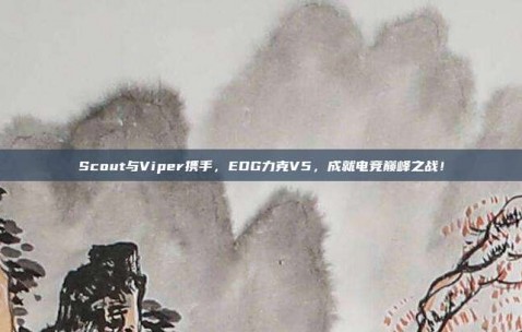 Scout与Viper携手，EDG力克V5，成就电竞巅峰之战！