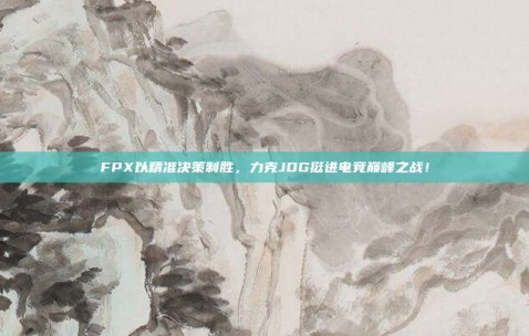 FPX以精准决策制胜，力克JDG挺进电竞巅峰之战！