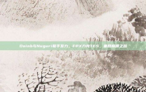 Doinb与Nuguri联手发力，FPX力克TES，重回巅峰之路