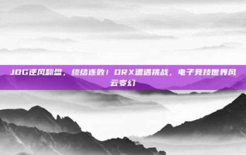 JDG逆风翻盘，终结连败！DRX遭遇挑战，电子竞技世界风云变幻