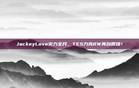 JackeyLove火力全开，TES力克RW再创辉煌！