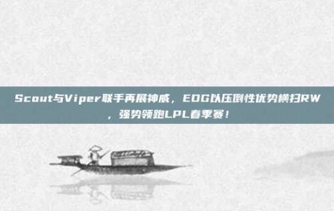 Scout与Viper联手再展神威，EDG以压倒性优势横扫RW，强势领跑LPL春季赛！