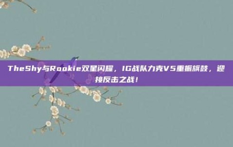 TheShy与Rookie双星闪耀，IG战队力克V5重振旗鼓，迎接反击之战！