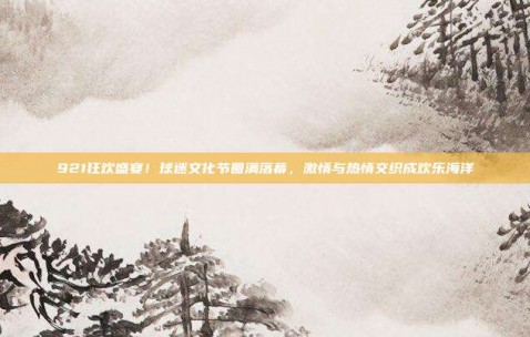 921狂欢盛宴！球迷文化节圆满落幕，激情与热情交织成欢乐海洋