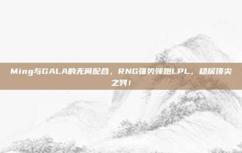 Ming与GALA的无间配合，RNG强势领跑LPL，稳居顶尖之列！