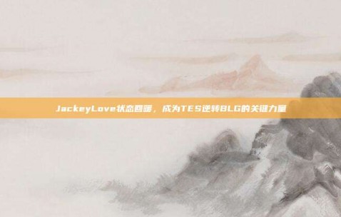 JackeyLove状态回暖，成为TES逆转BLG的关键力量