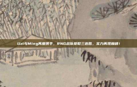 Uzi与Ming再度携手，RNG战队豪取三连胜，实力再现巅峰！