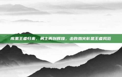 库里王者归来，勇士再创辉煌，击败热火彰显王者风范