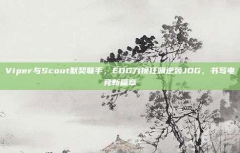 Viper与Scout默契联手，EDG力挽狂澜逆袭JDG，书写电竞新篇章