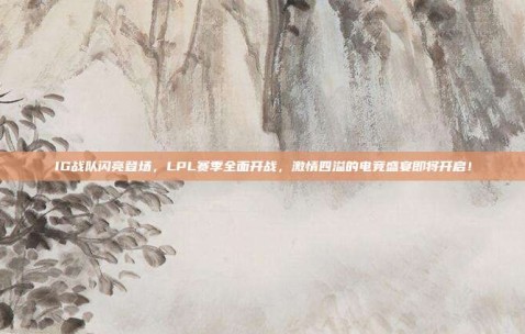 IG战队闪亮登场，LPL赛季全面开战，激情四溢的电竞盛宴即将开启！