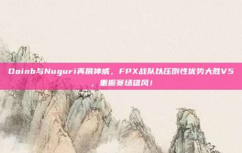 Doinb与Nuguri再展神威，FPX战队以压倒性优势大胜V5，重振赛场雄风！