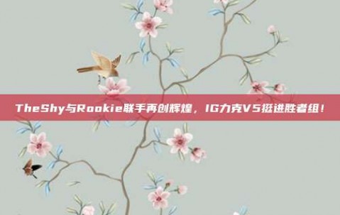 TheShy与Rookie联手再创辉煌，IG力克V5挺进胜者组！