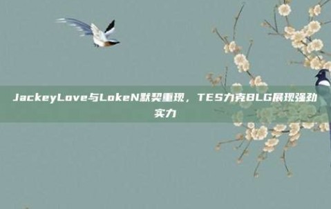 JackeyLove与LokeN默契重现，TES力克BLG展现强劲实力