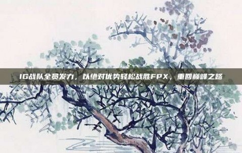 IG战队全员发力，以绝对优势轻松战胜FPX，重回巅峰之路