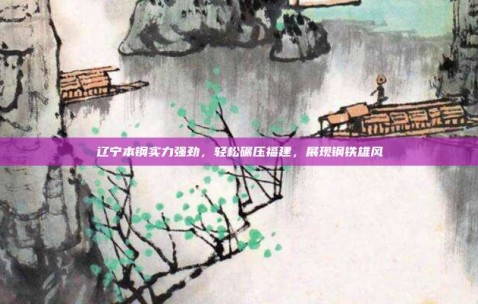 辽宁本钢实力强劲，轻松碾压福建，展现钢铁雄风