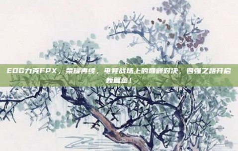 EDG力克FPX，荣耀再续，电竞战场上的巅峰对决，四强之路开启新篇章！