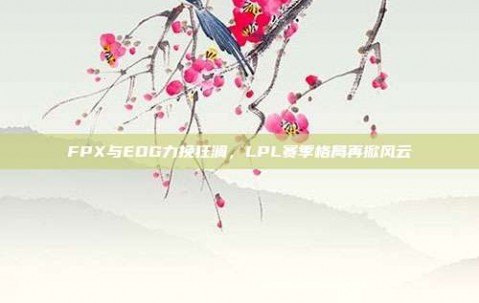 FPX与EDG力挽狂澜，LPL赛季格局再掀风云