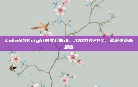 LokeN与Knight的梦幻联动，JDG力克FPX，谱写电竞新篇章