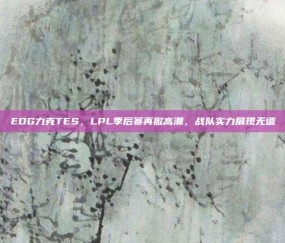 EDG力克TES，LPL季后赛再掀高潮，战队实力展现无遗