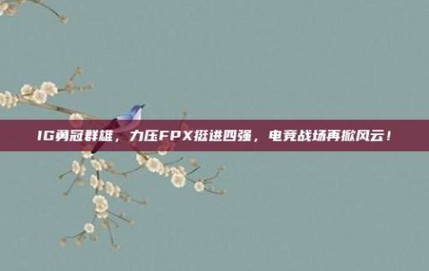 IG勇冠群雄，力压FPX挺进四强，电竞战场再掀风云！