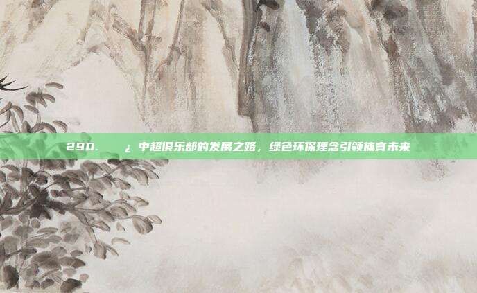 290. 🌿 中超俱乐部的发展之路，绿色环保理念引领体育未来