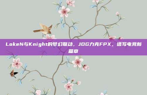 LokeN与Knight的梦幻联动，JDG力克FPX，谱写电竞新篇章