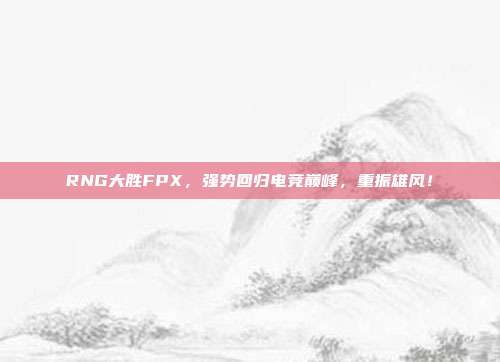 RNG大胜FPX，强势回归电竞巅峰，重振雄风！