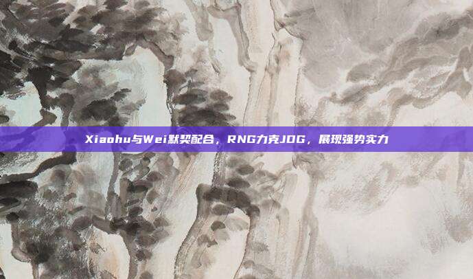 Xiaohu与Wei默契配合，RNG力克JDG，展现强势实力