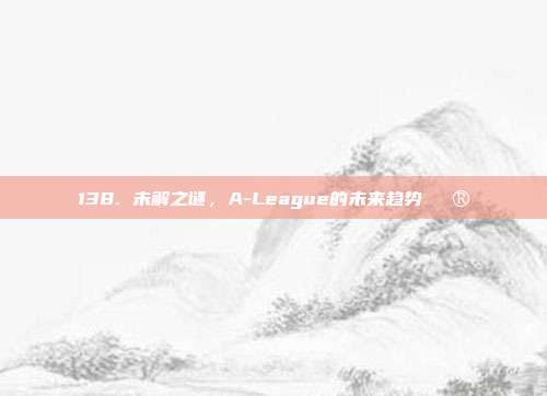 138. 未解之谜，A-League的未来趋势🔮