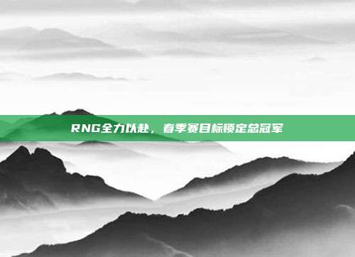 RNG全力以赴，春季赛目标锁定总冠军