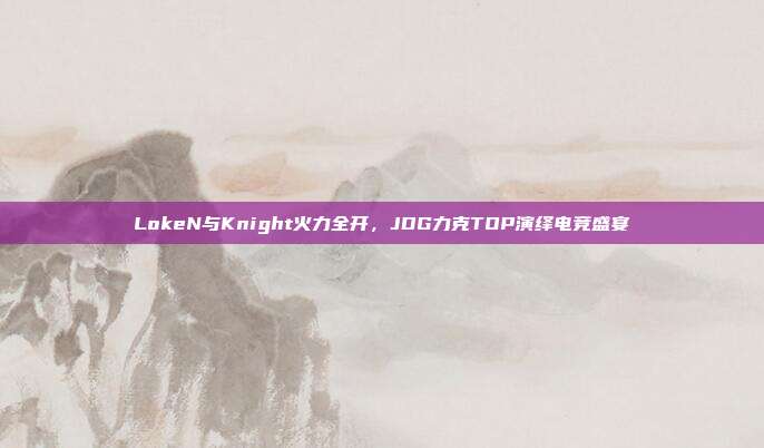 LokeN与Knight火力全开，JDG力克TOP演绎电竞盛宴